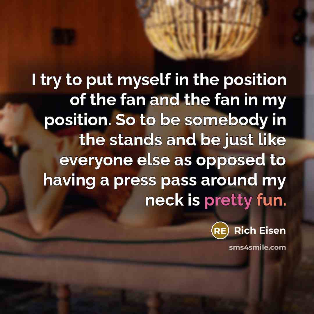 “I try to put myself in the position of the…” quote by Rich Eisen
