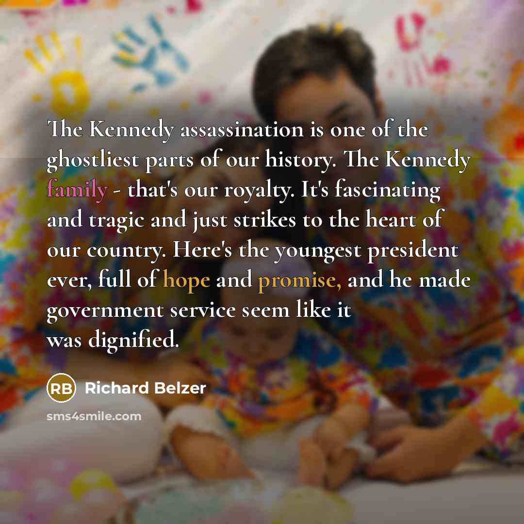 “The Kennedy assassination is one of the ghostliest parts of our history. The Kennedy family - that's our royalty. It's fascinating and tragic and just strikes to the heart of our country. Here's the youngest president ever, full of hope and promise, and he made government service seem like it was…” quote by Richard Belzer