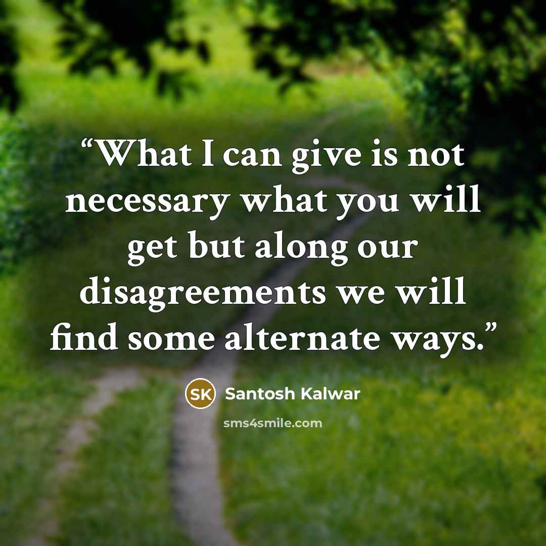 “What I can give is not necessary what you will get but along our disagreements we will find some alternate ways.” quote by Santosh Kalwar