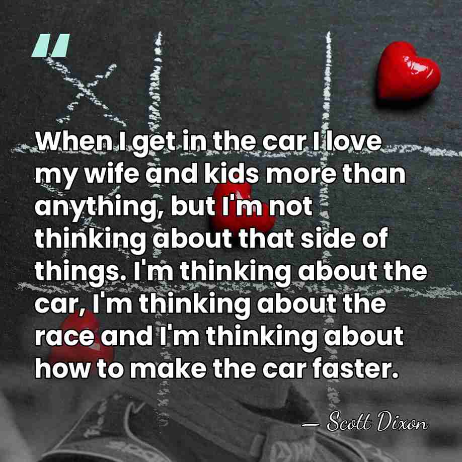 When I get in the car I love my wife and kids&hellip; - Scott Dixon