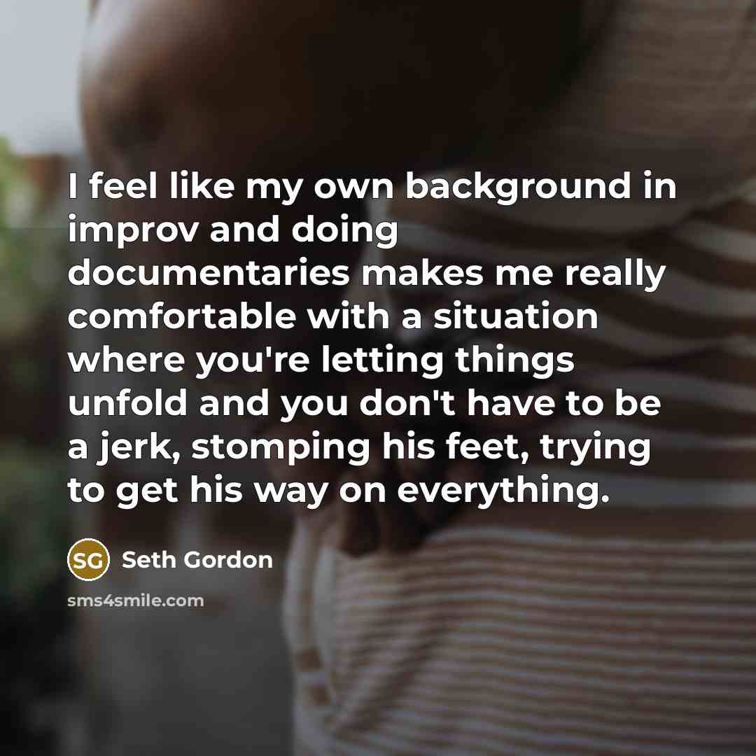 “I feel like my own background in improv and doing…” quote by Seth Gordon