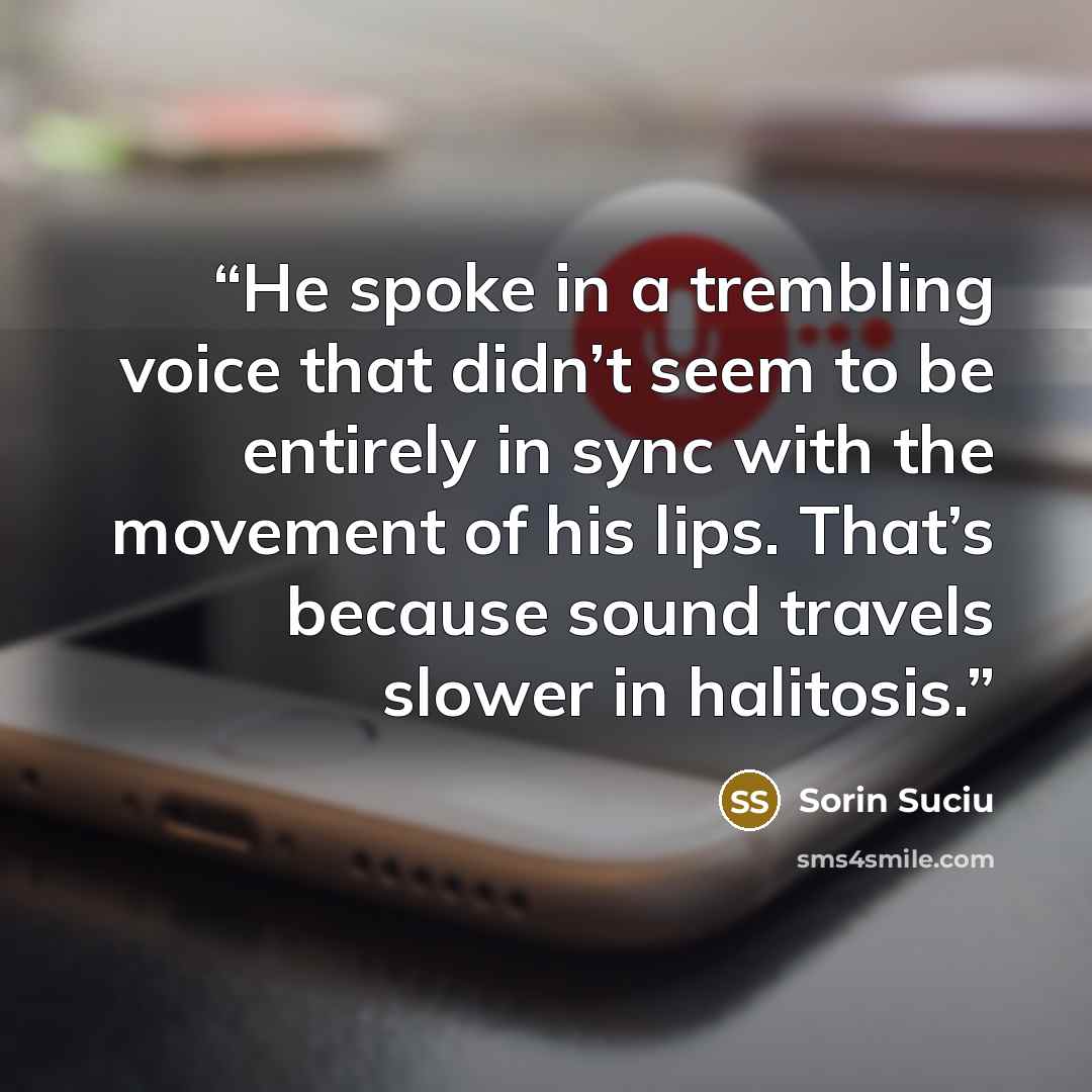 “He spoke in a trembling voice that didn’t seem to be entirely in sync with the movement of his lips. That’s because sound travels slower in halitosis.” quote by Sorin Suciu