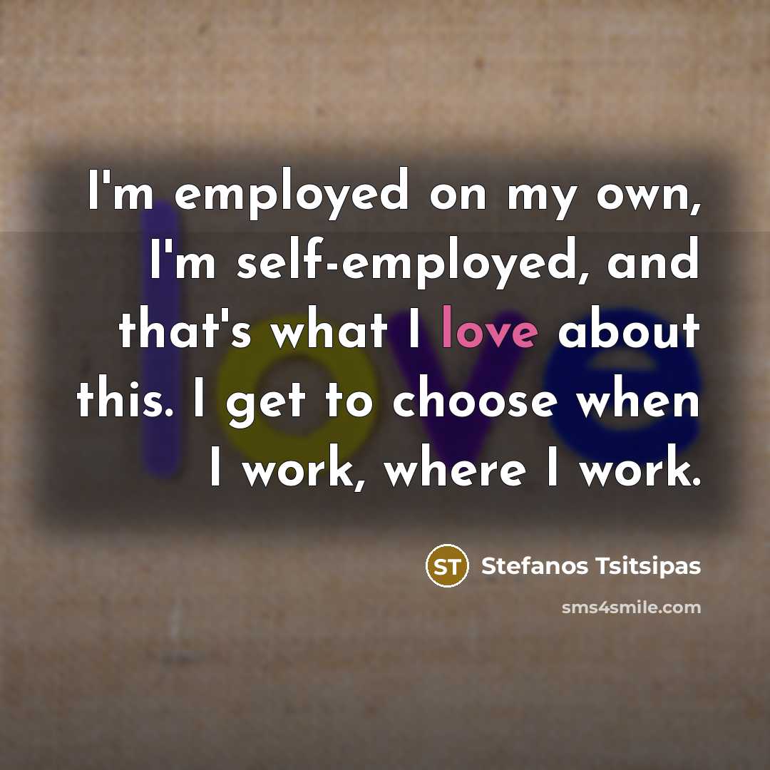 “I'm employed on my own, I'm self-employed, and that's what I love about this. I get to choose when I work, where I work.” quote by Stefanos Tsitsipas