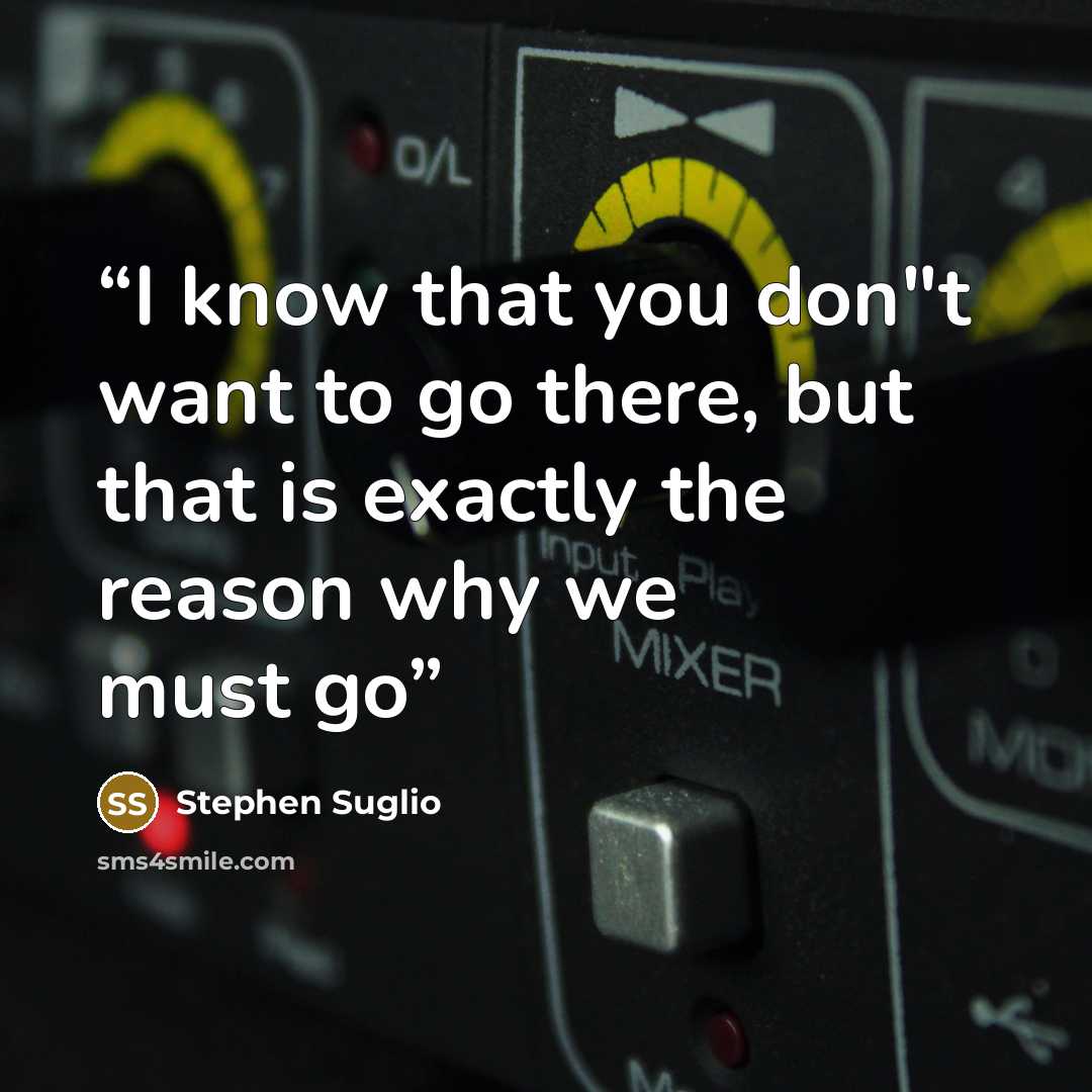 “I know that you don"t want to go there, but that is exactly the reason why we must go” quote by Stephen Suglio