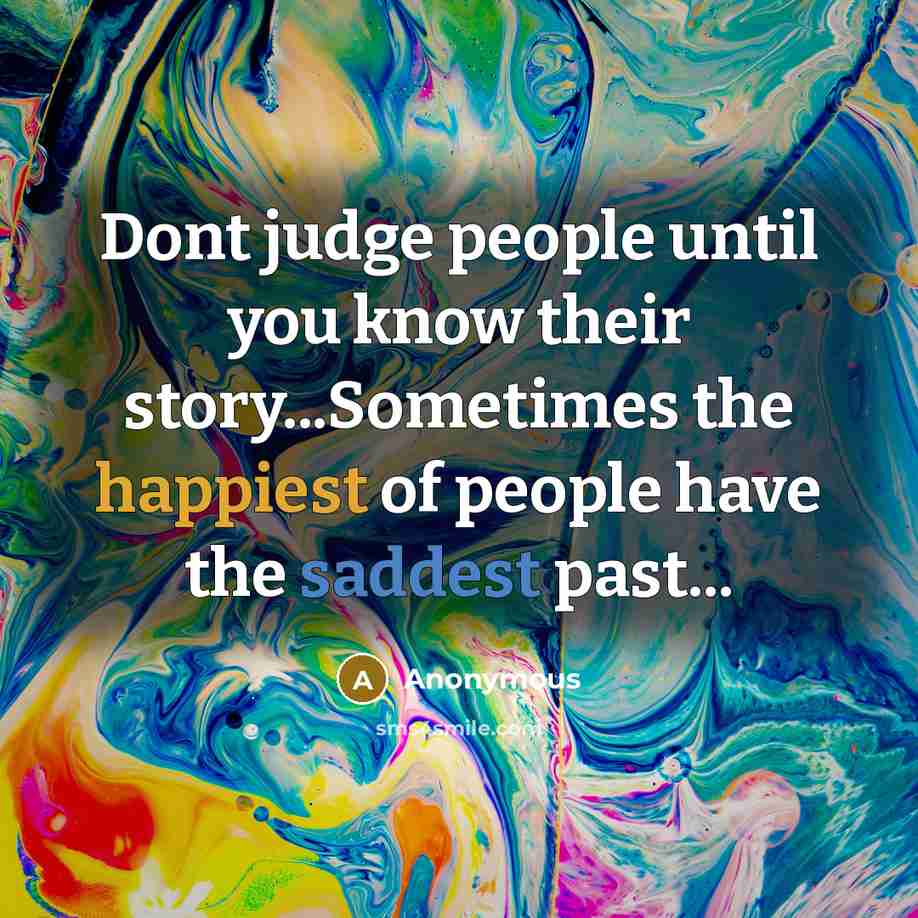 “Dont judge people until you know their story...Sometimes the happiest of people have the saddest past...” quote by Anonymous