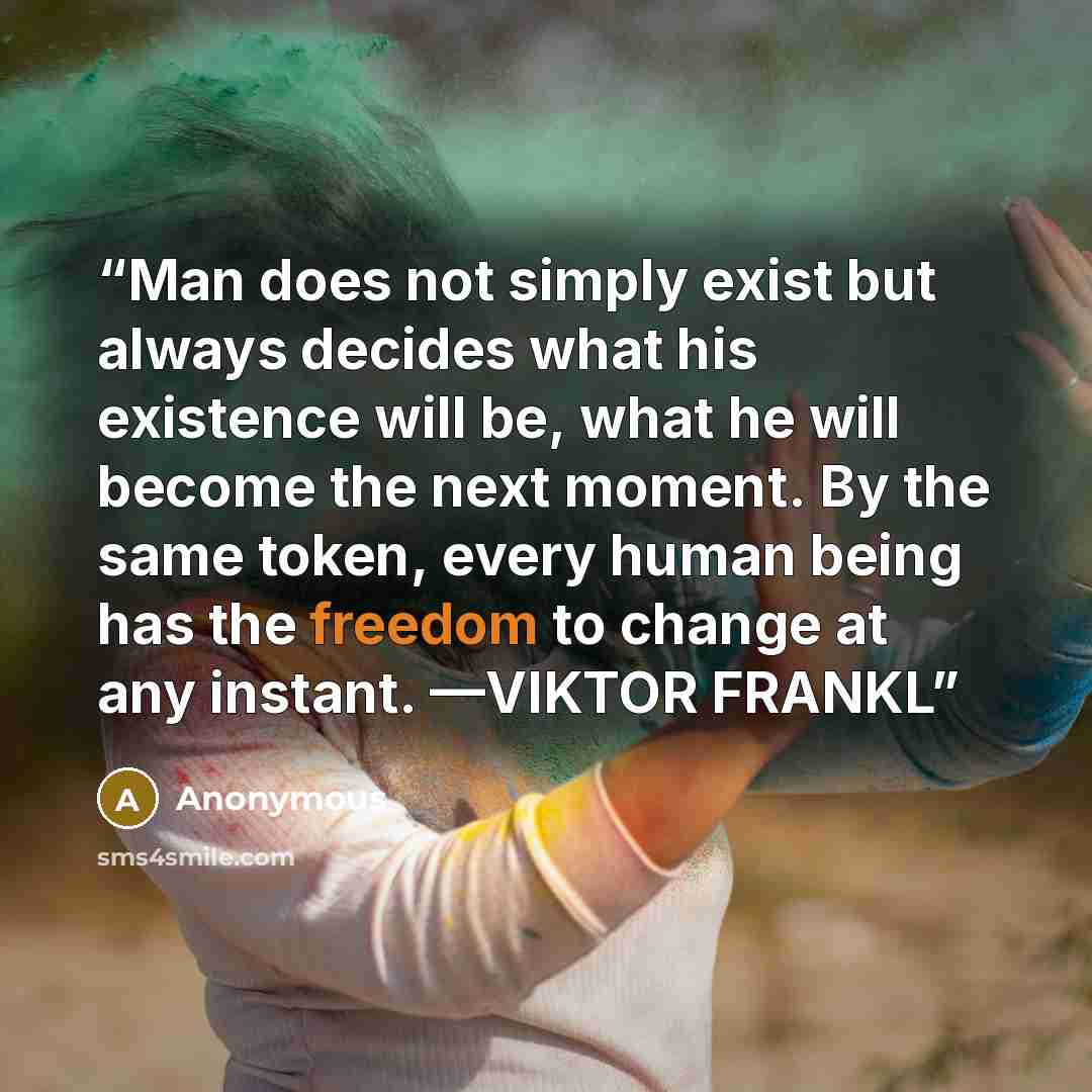 “Man does not simply exist but always decides what his existence will be, what he will become the next moment. By the same token, every human being has the freedom to change at any instant. —VIKTOR FRANKL” quote by Anonymous