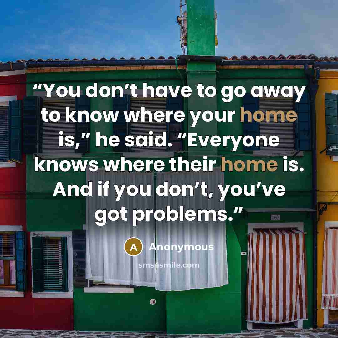 “You don’t have to go away to know where your home is,” he said. “Everyone knows where their home is. And if you don’t, you’ve got problems.” quote by Anonymous