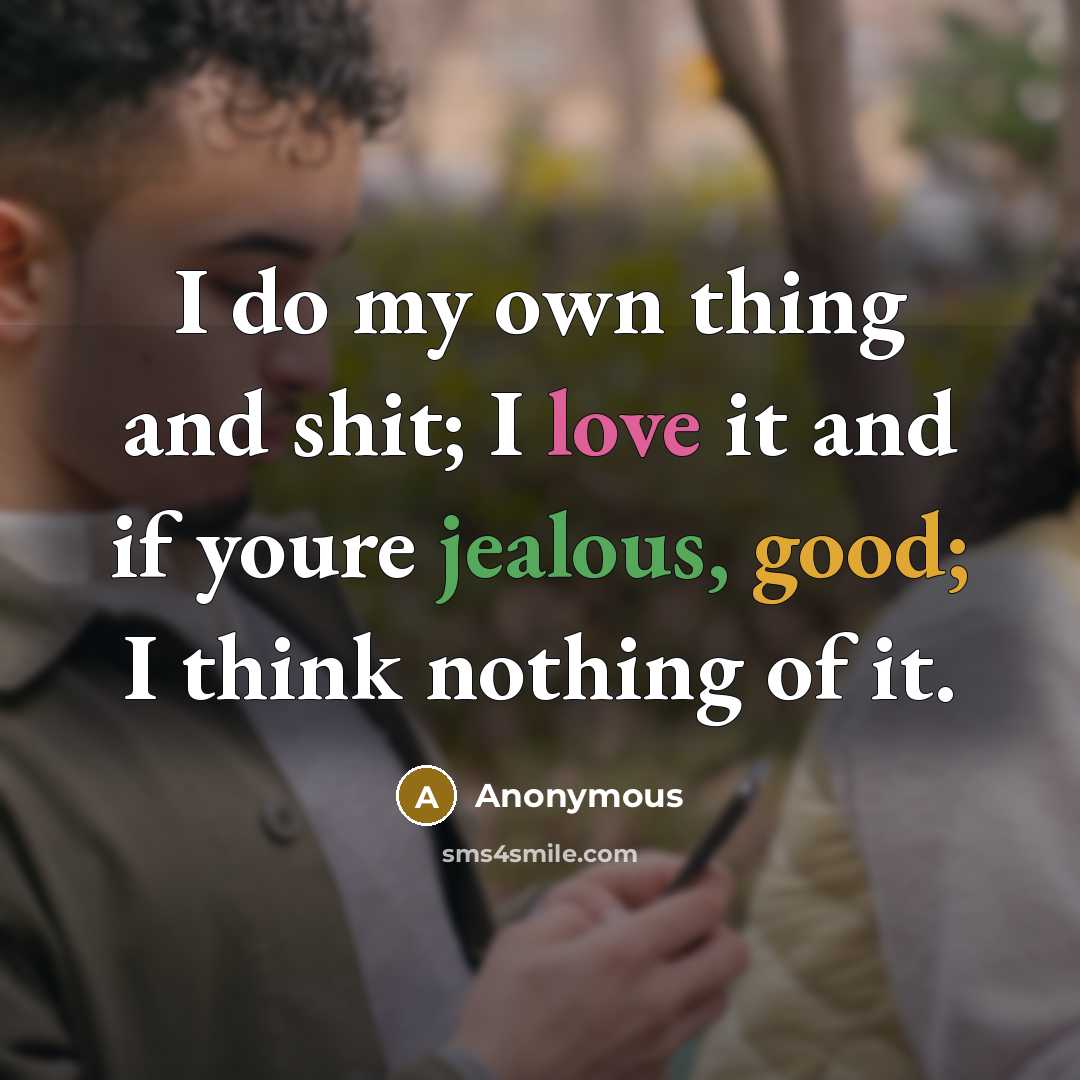 “I do my own thing and shit; I love it and if youre jealous, good; I think nothing of it.” quote by Anonymous