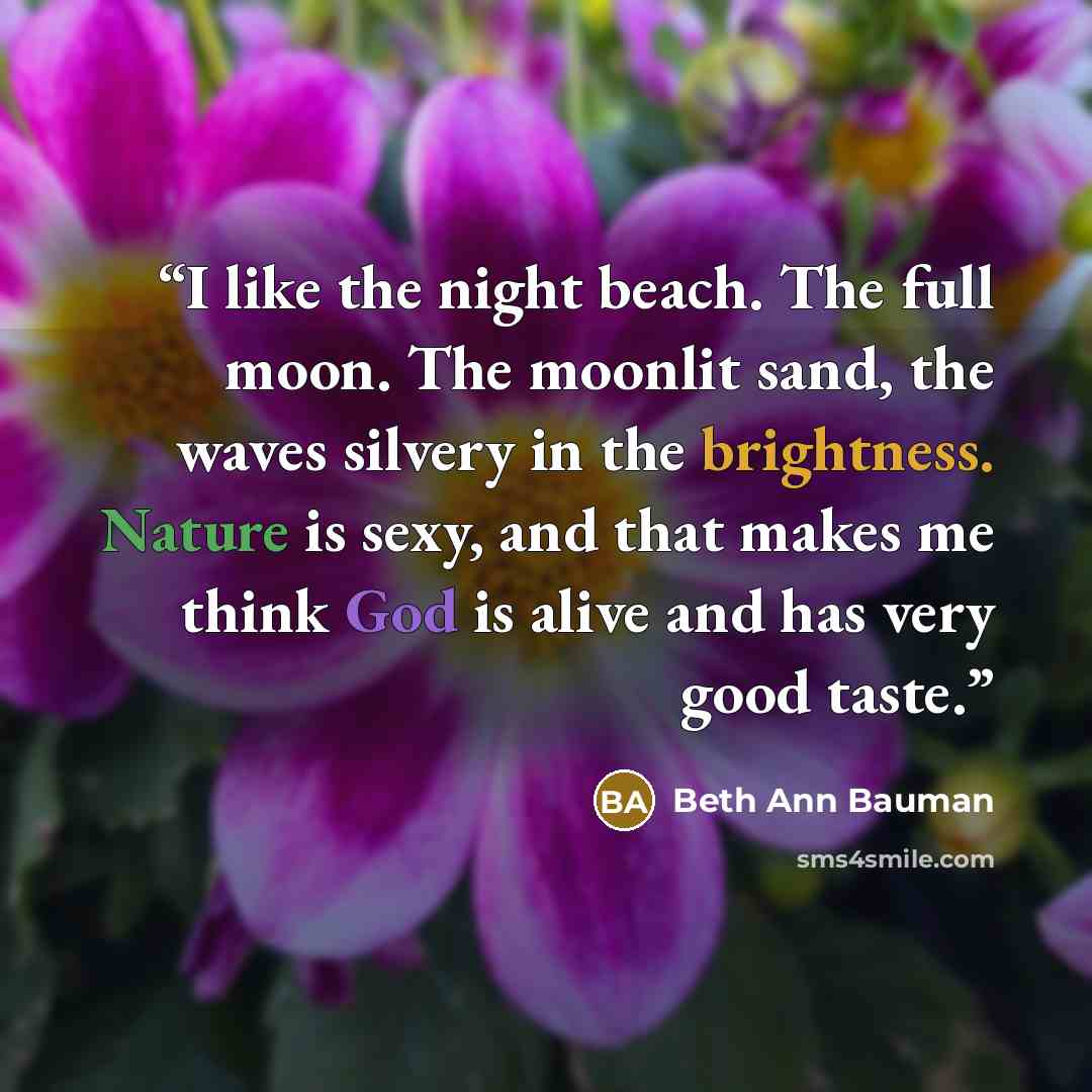 “I like the night beach. The full moon. The moonlit sand, the waves silvery in the brightness. Nature is sexy, and that makes me think God is alive and has very good taste.” quote by Beth Ann Bauman