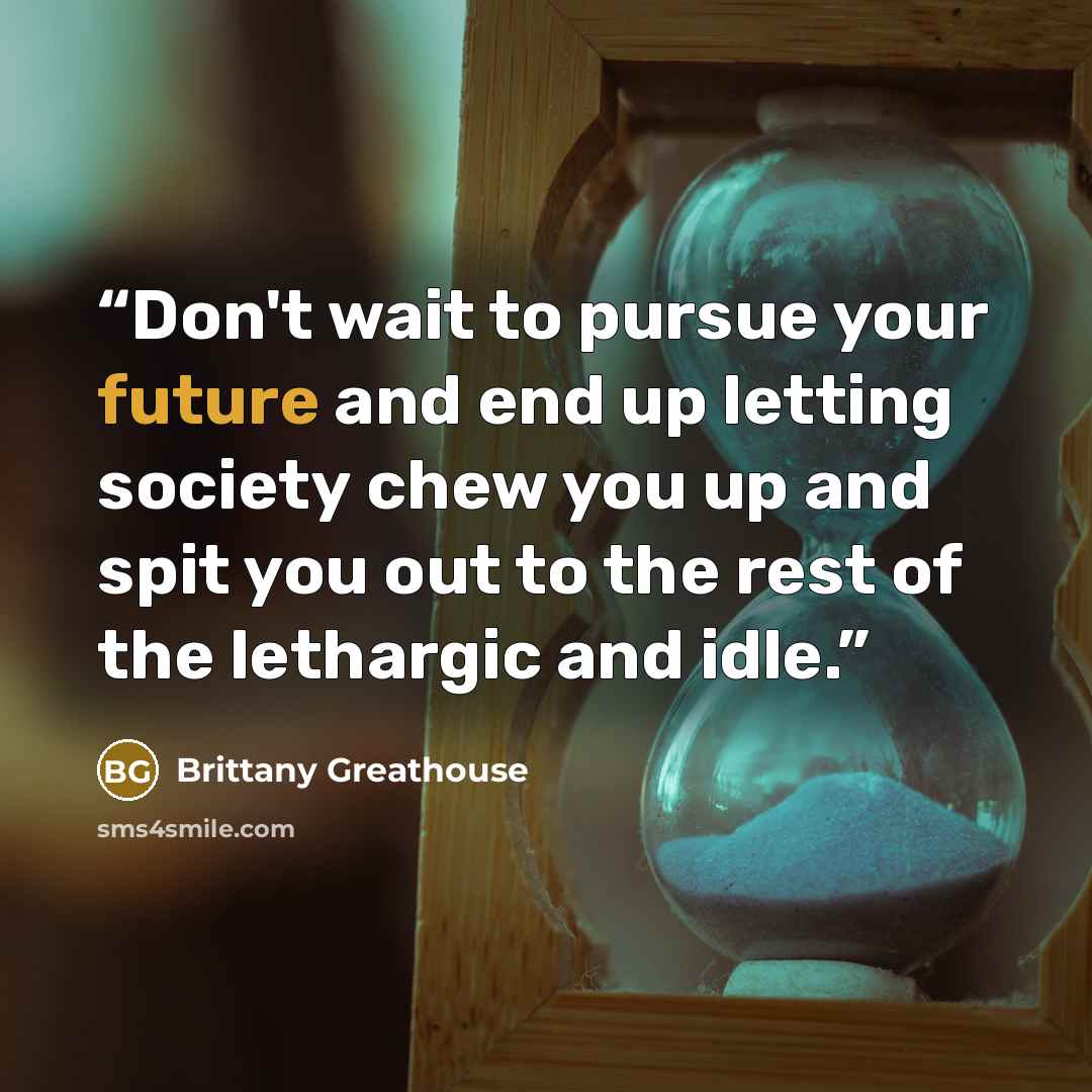 “Don't wait to pursue your future and end up letting society chew you up and spit you out to the rest of the lethargic and idle.” quote by Brittany Greathouse