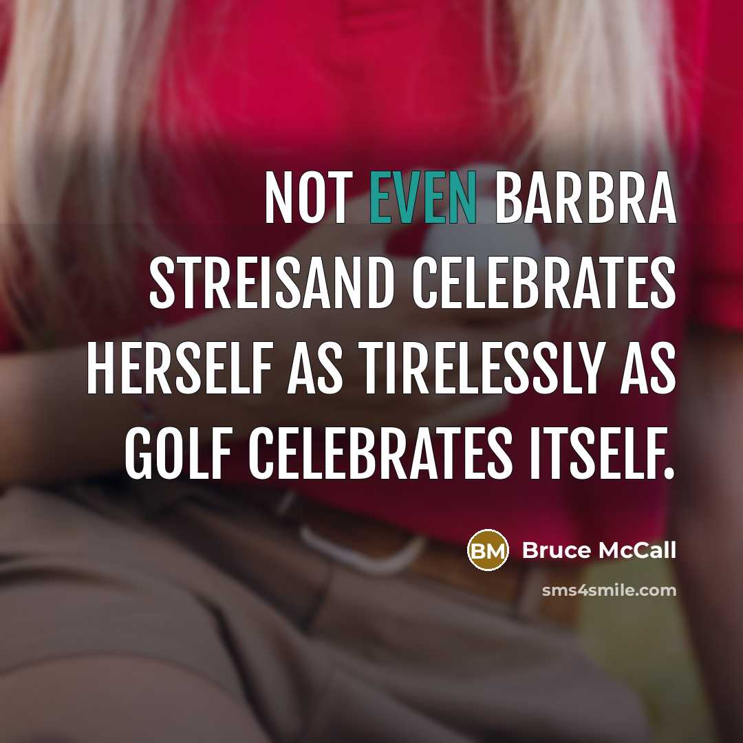 “Not even Barbra Streisand celebrates herself as tirelessly as golf…” quote by Bruce McCall