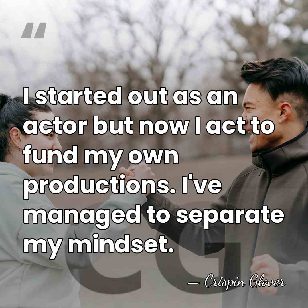 I started out as an actor but now I act to fund&hellip; - Crispin Glover