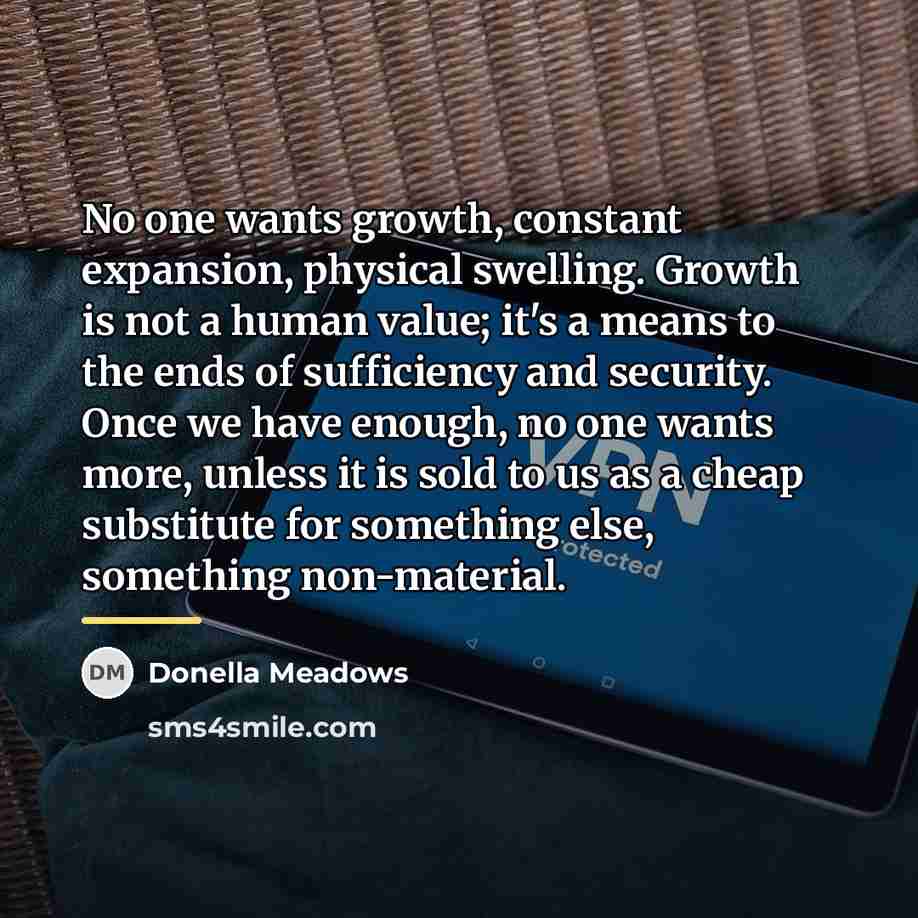 “No one wants growth, constant expansion, physical swelling. Growth is…” quote by Donella Meadows