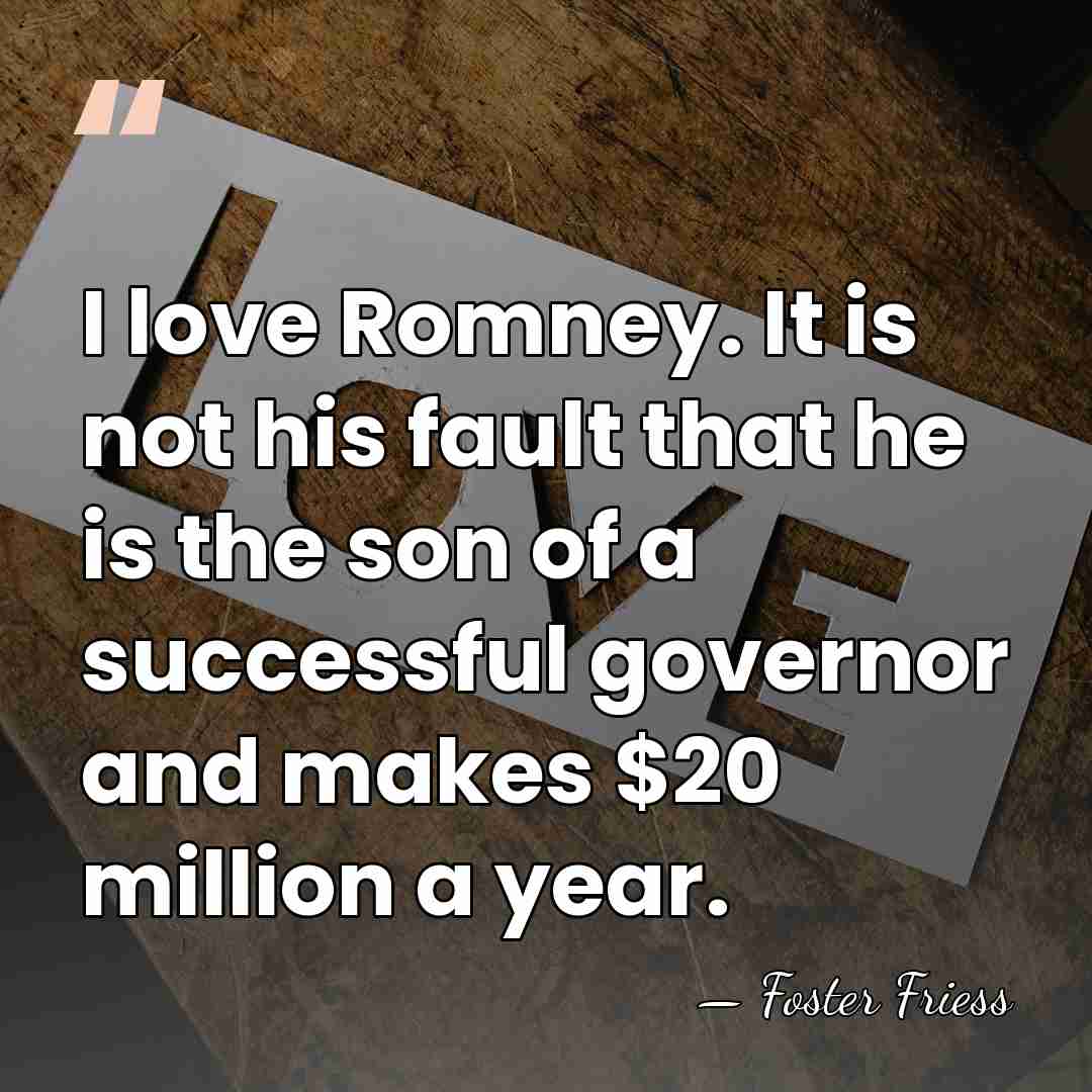 I love Romney. It is not his fault that he is the&hellip; - Foster Friess