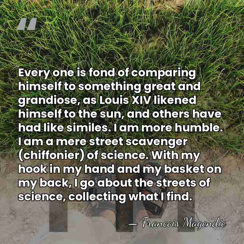 Every one is fond of comparing himself to something great and grandiose,&hellip; - Francois Magendie