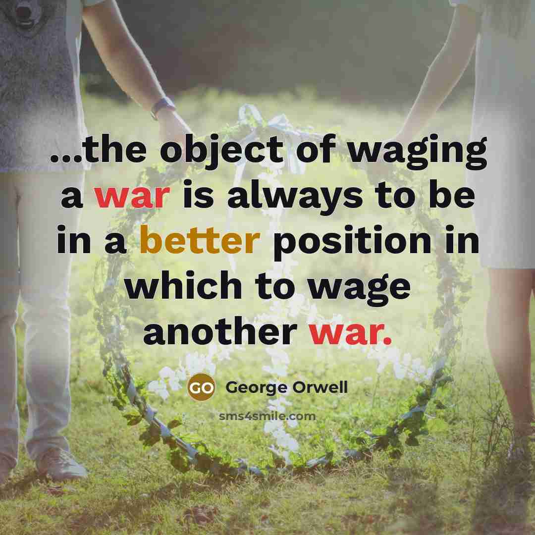 “...the object of waging a war is always to be in a better position in which to wage another war.” quote by George Orwell
