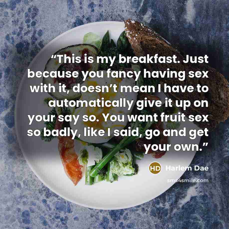 “This is my breakfast. Just because you fancy having sex with it, doesn’t mean I have to automatically give it up on your say so. You want fruit sex so badly, like I said, go and get your own.” quote by Harlem Dae