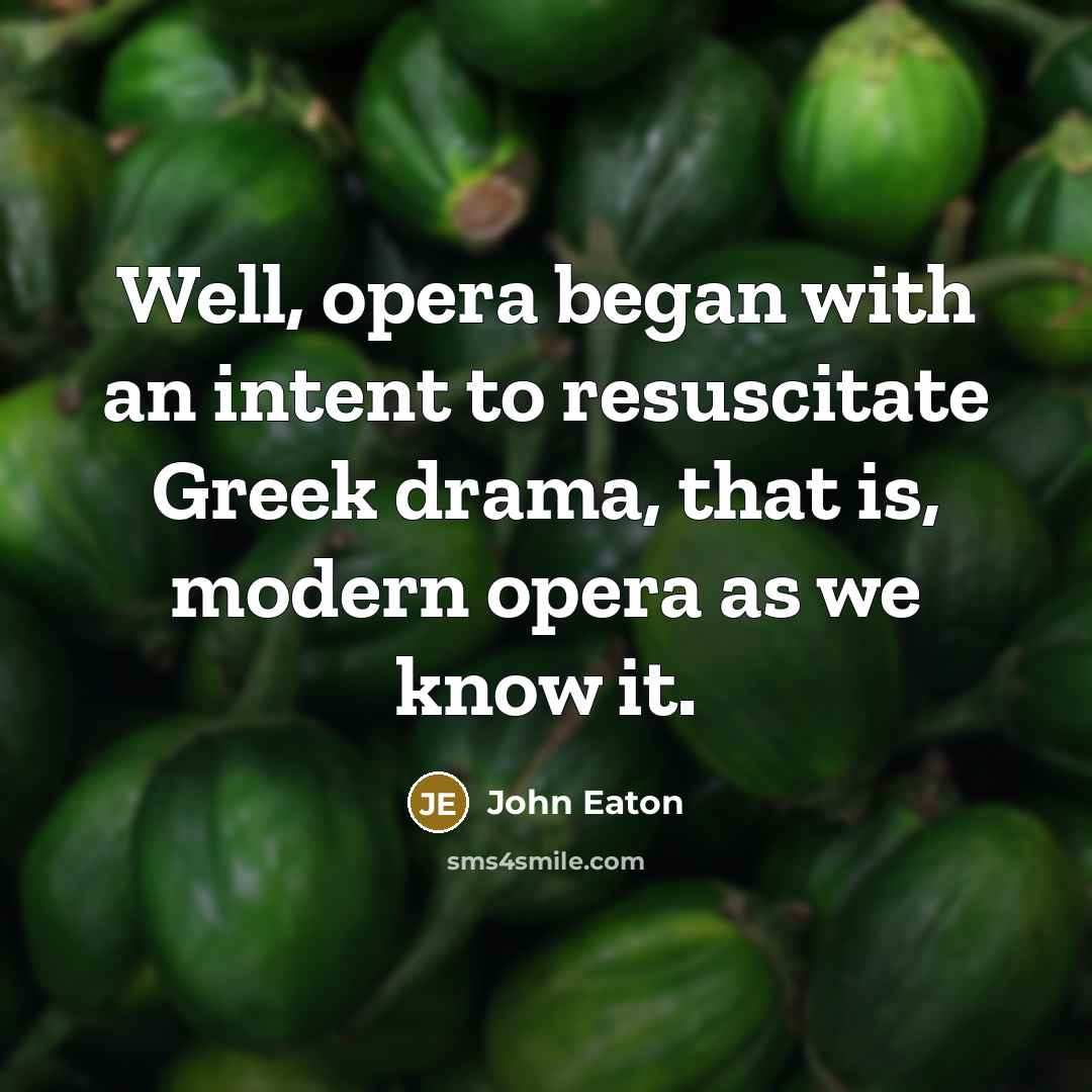 “Well, opera began with an intent to resuscitate Greek drama,…” quote by John Eaton