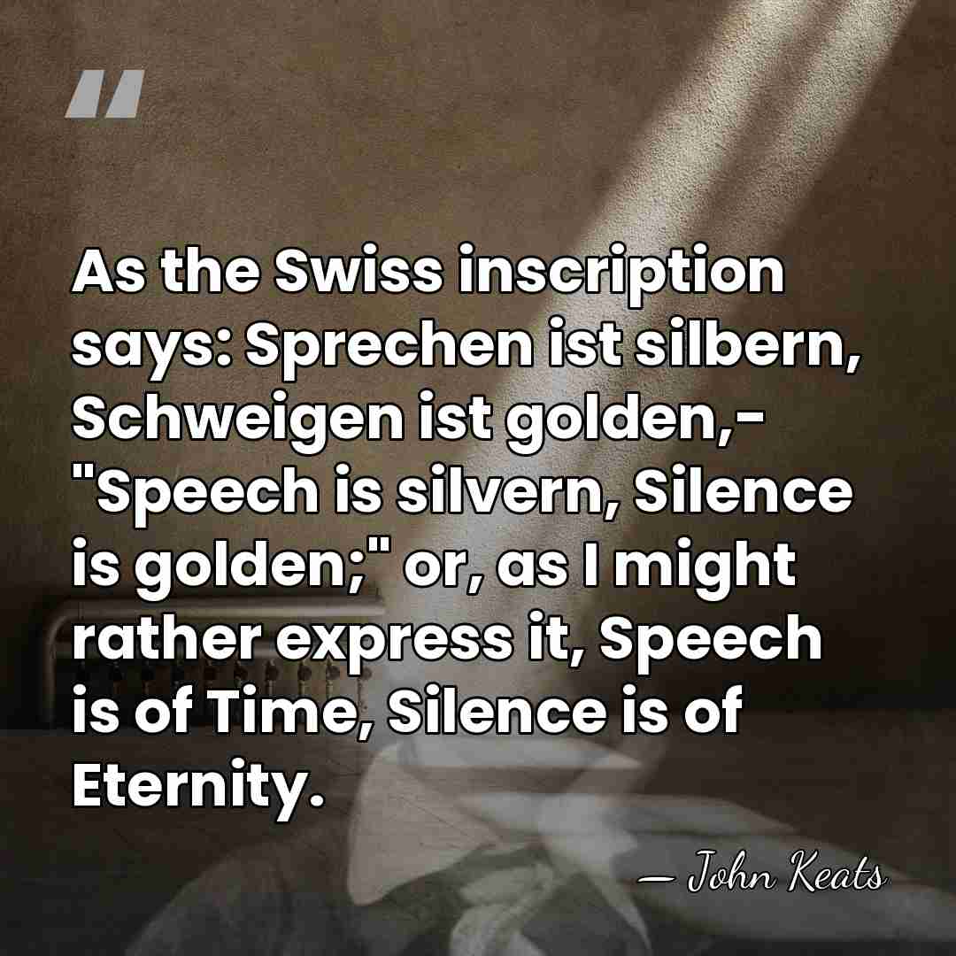 As the Swiss inscription says: Sprechen ist silbern, Schweigen ist golden,- "Speech&hellip; - John Keats
