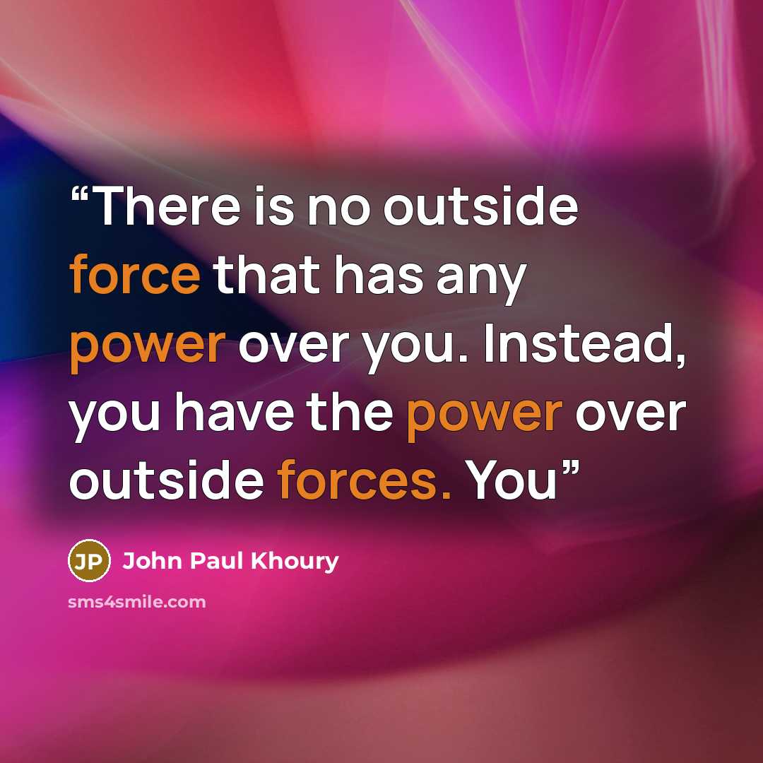 “There is no outside force that has any power over you. Instead, you have the power over outside forces. You” quote by John Paul Khoury