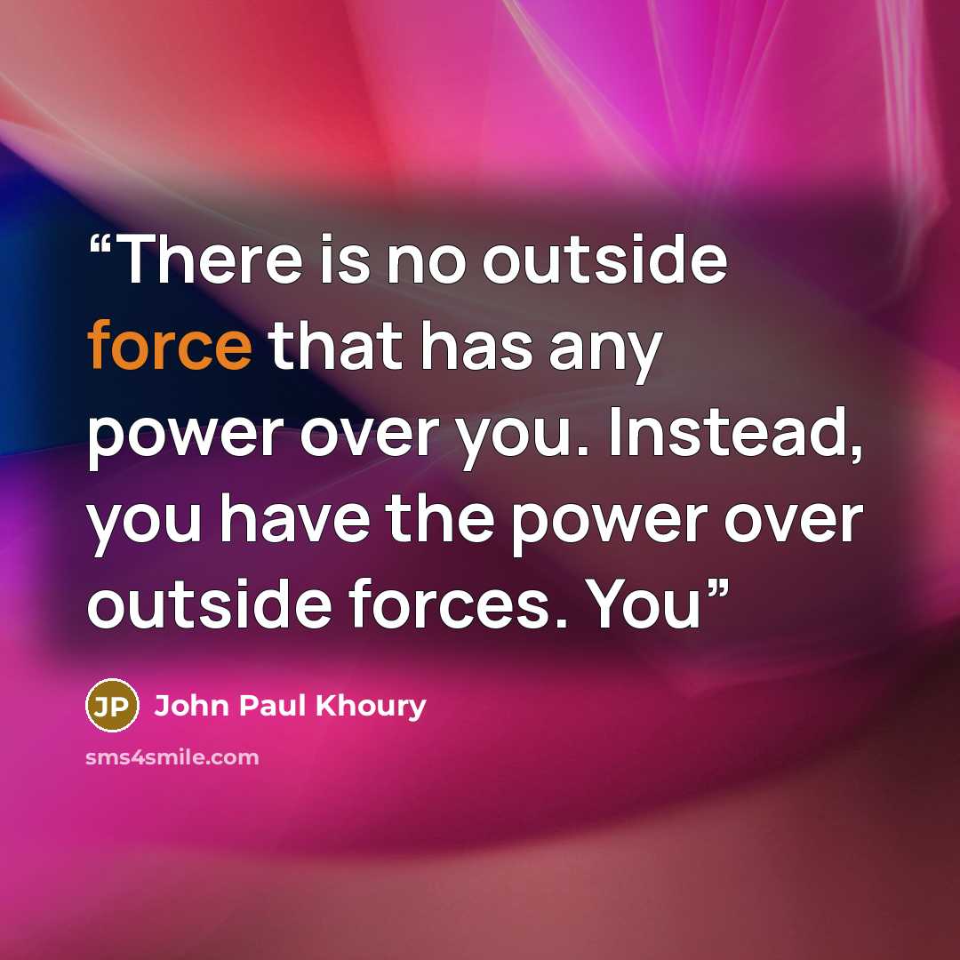 “There is no outside force that has any power over you. Instead, you have the power over outside forces. You” quote by John Paul Khoury