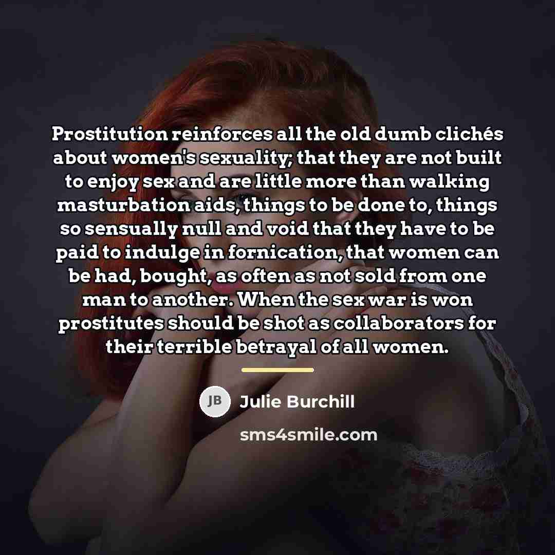 “Prostitution reinforces all the old dumb clichés about women's sexuality;…” quote by Julie Burchill