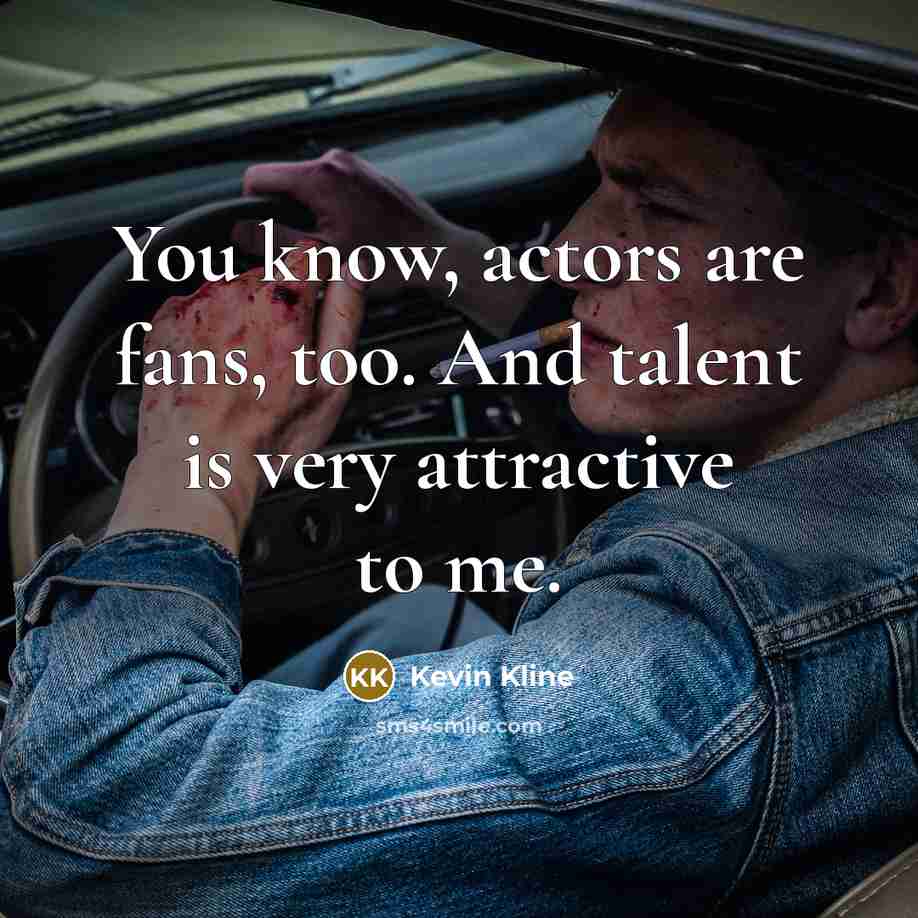 “You know, actors are fans, too. And talent is very…” quote by Kevin Kline