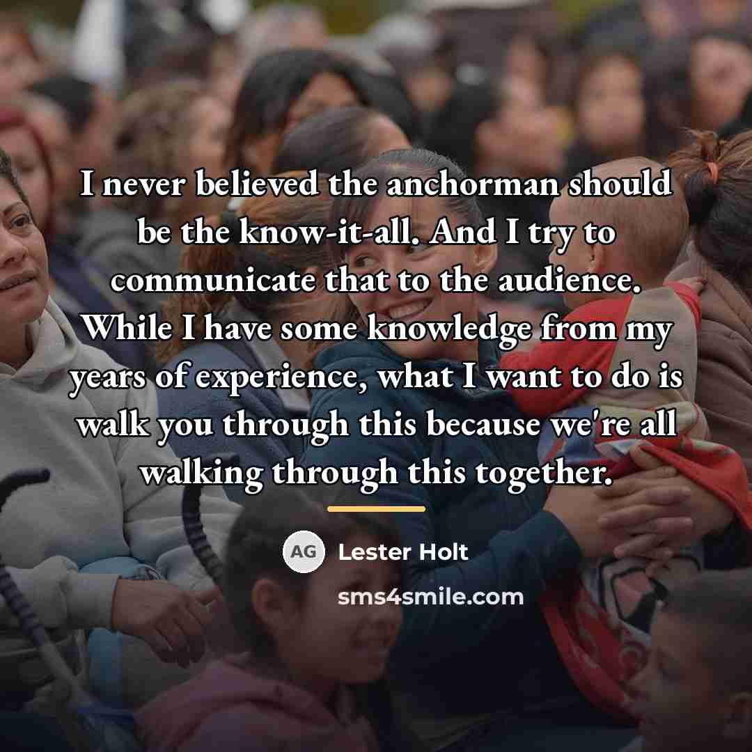 “I never believed the anchorman should be the know-it-all. And…” quote by Lester Holt
