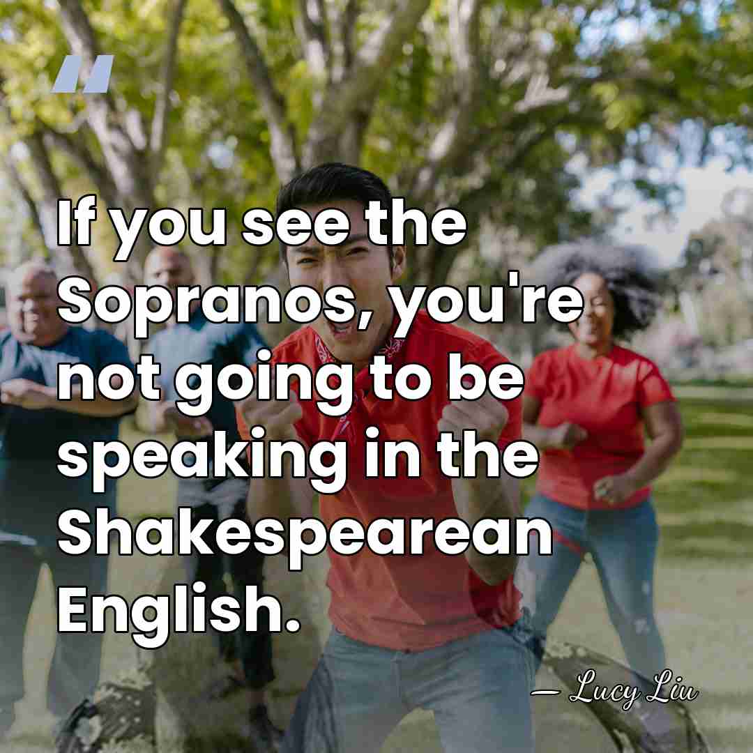 If you see the Sopranos, you're not going to be speaking in&hellip; - Lucy Liu