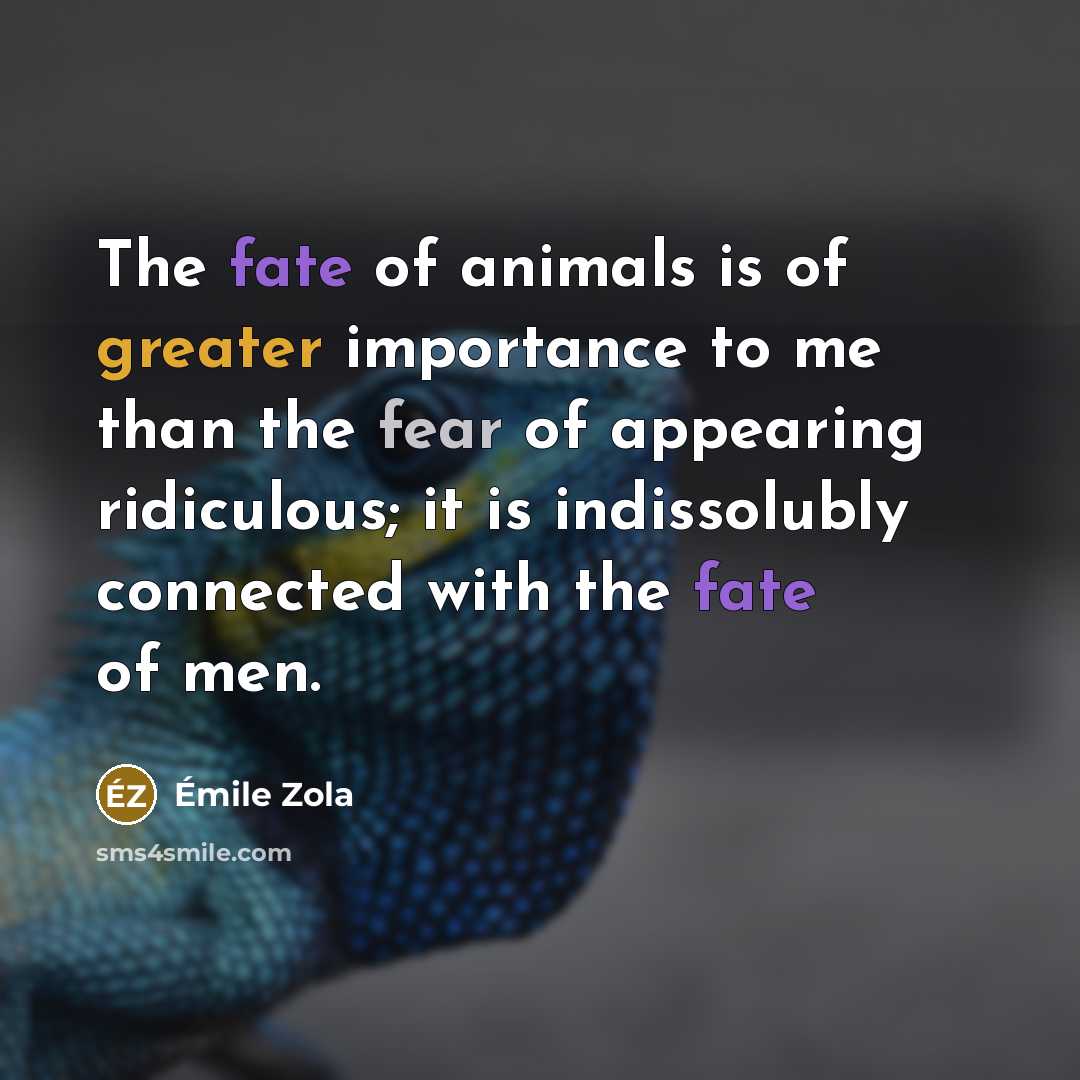 “The fate of animals is of greater importance to me than the fear of appearing ridiculous; it is indissolubly connected with the fate of men.” quote by Emile Zola