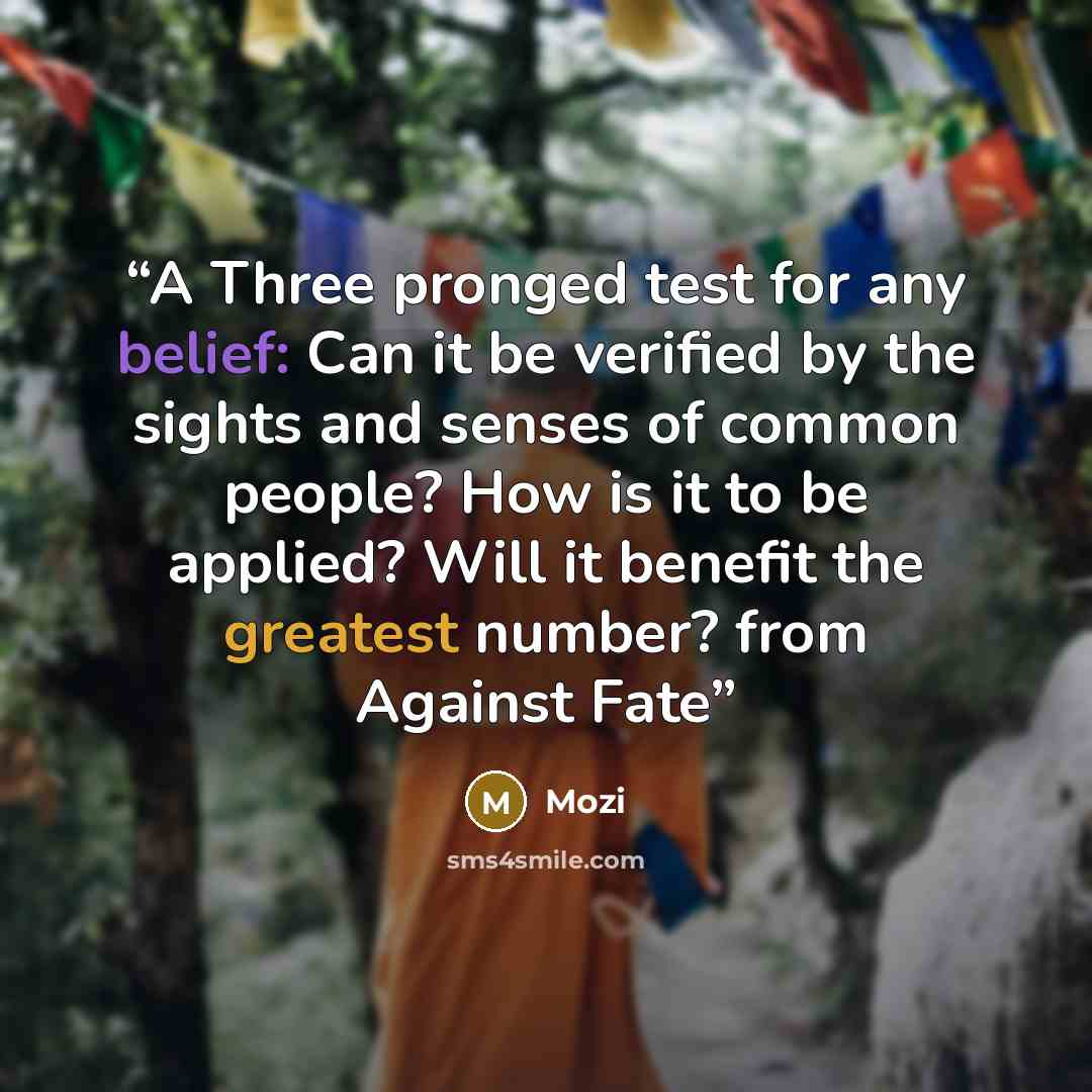 “A Three pronged test for any belief: Can it be verified by the sights and senses of common people? How is it to be applied? Will it benefit the greatest number? from Against Fate” quote by Mozi