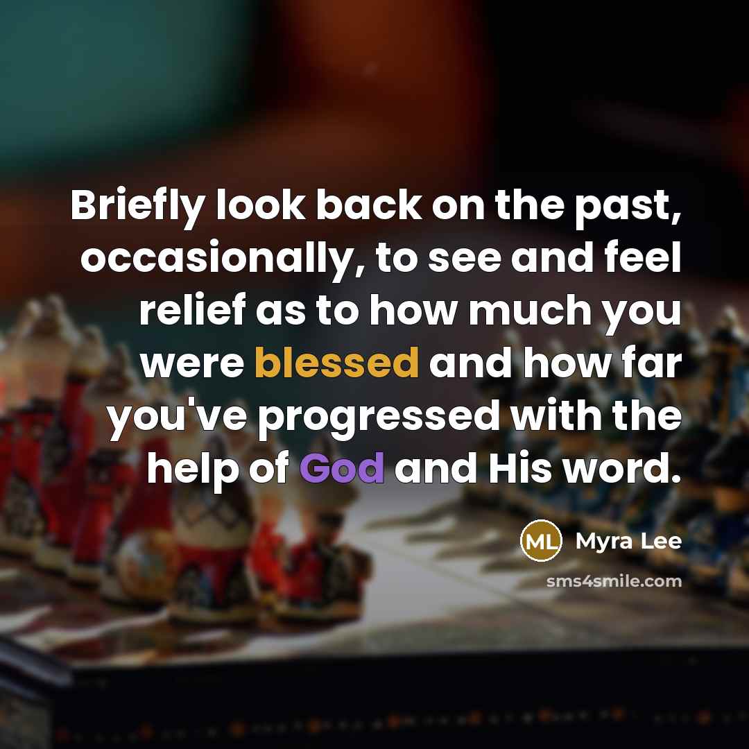 “Briefly look back on the past, occasionally, to see and feel relief as to how much you were blessed and how far you've progressed with the help of God and His word.” quote by Myra Lee