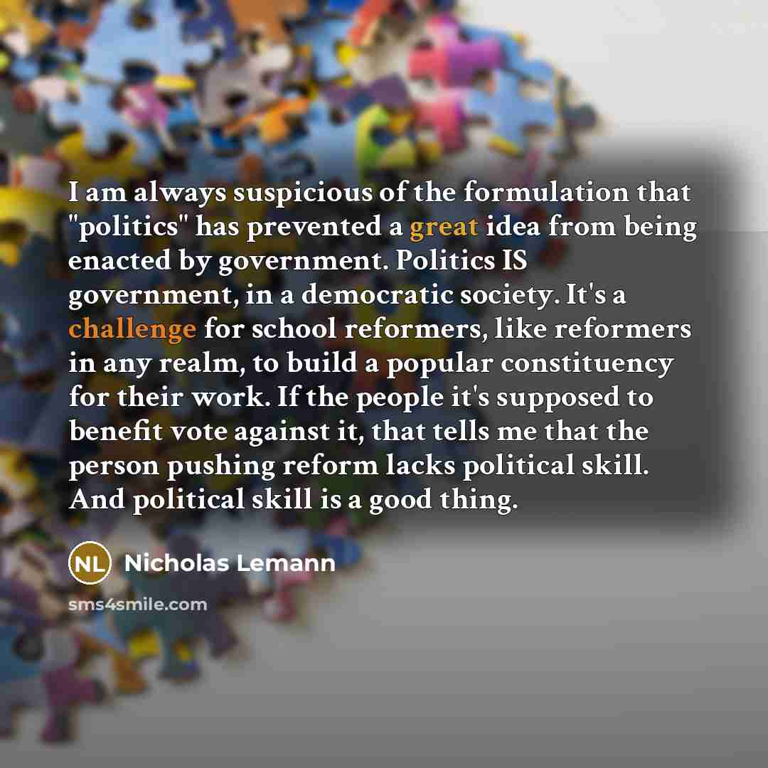 “I am always suspicious of the formulation that "politics" has…” quote by Nicholas Lemann