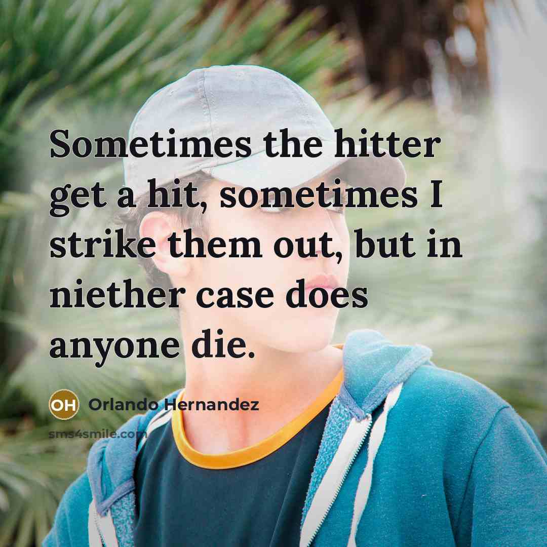 “Sometimes the hitter get a hit, sometimes I strike them out, but in niether case does anyone die.” quote by Orlando Hernandez