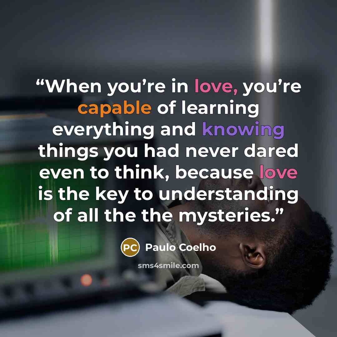 “When you’re in love, you’re capable of learning everything and knowing things you had never dared even to think, because love is the key to understanding of all the the mysteries.” quote by Paulo Coelho
