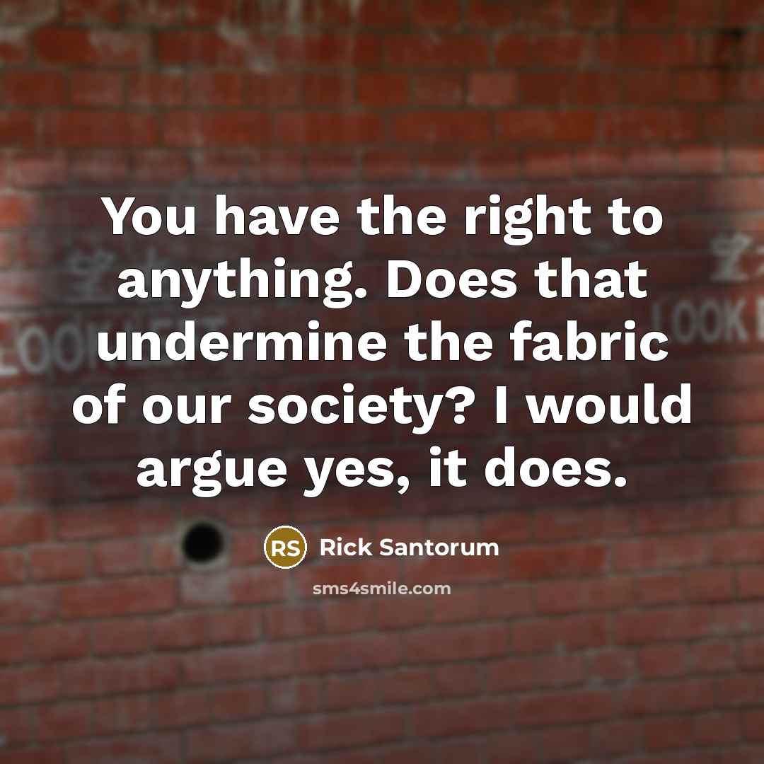 “You have the right to anything. Does that undermine the fabric of our society? I would argue yes, it does.” quote by Rick Santorum