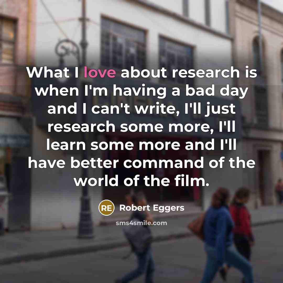 “What I love about research is when I'm having a…” quote by Robert Eggers