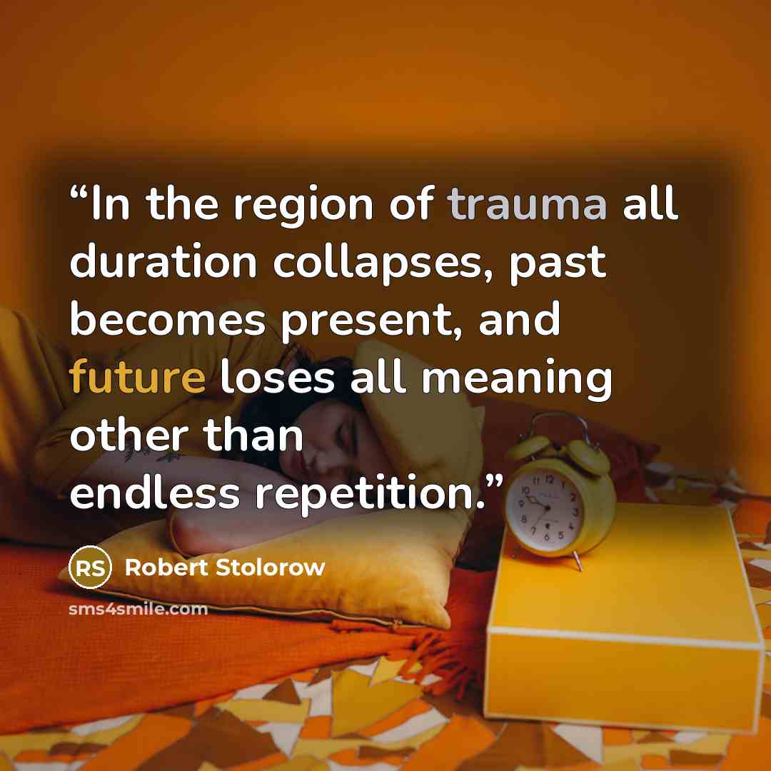 “In the region of trauma all duration collapses, past becomes present, and future loses all meaning other than endless repetition.” quote by Robert Stolorow