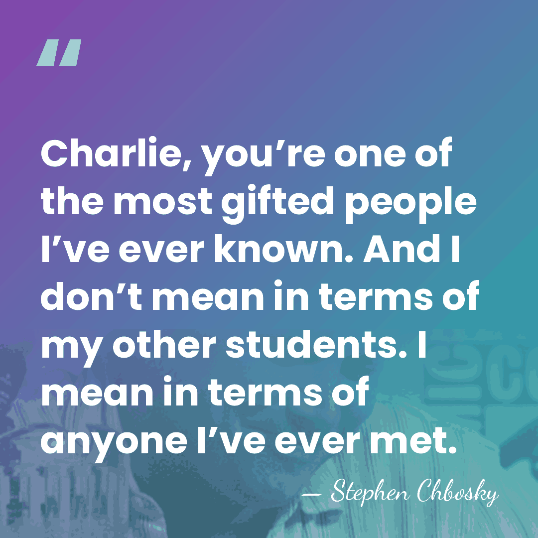 Charlie, you’re one of the most gifted people I’ve ever known. And&hellip; - Stephen Chbosky