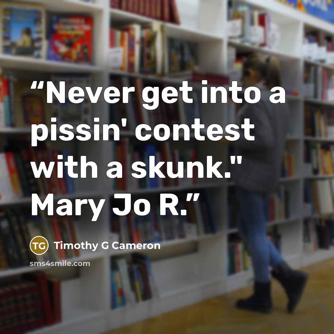 “Never get into a pissin' contest with a skunk." Mary Jo R.” quote by Timothy G Cameron