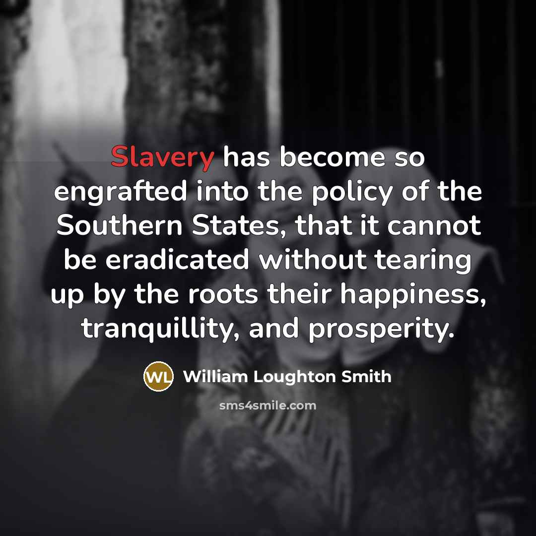 “Slavery has become so engrafted into the policy of the Southern States, that it cannot be eradicated without tearing up by the roots their happiness, tranquillity, and prosperity.” quote by William Loughton Smith