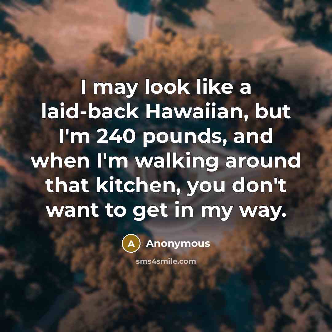 “I may look like a laid-back Hawaiian, but I'm 240 pounds, and when I'm walking around that kitchen, you don't want to get in my way.” quote by Anonymous