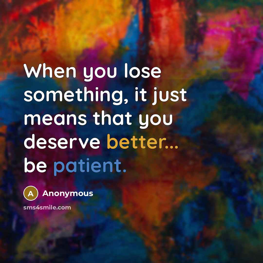 “When you lose something, it just means that you deserve better... be patient.” quote by Anonymous
