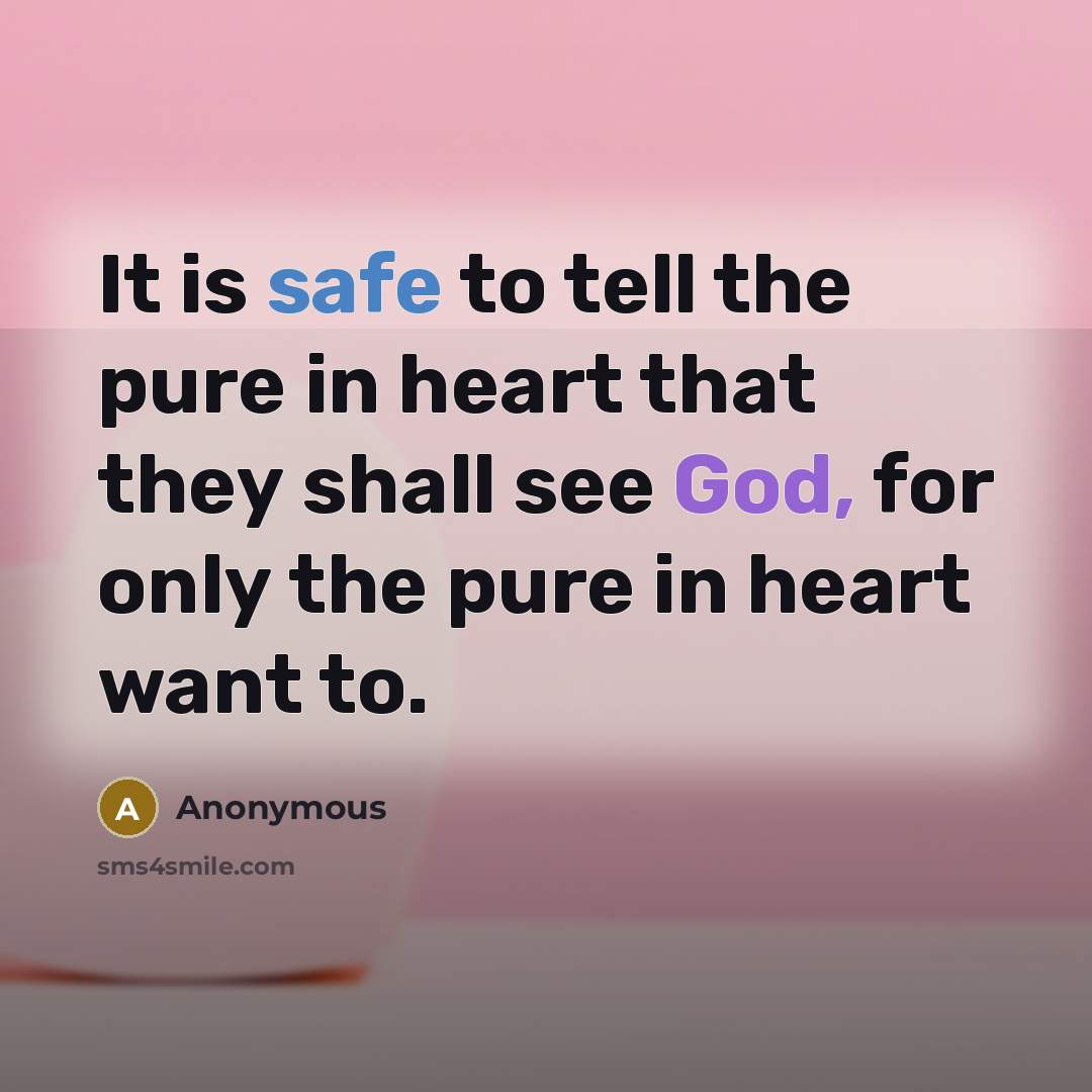 “It is safe to tell the pure in heart that they shall see God, for only the pure in heart want to.” quote by Anonymous