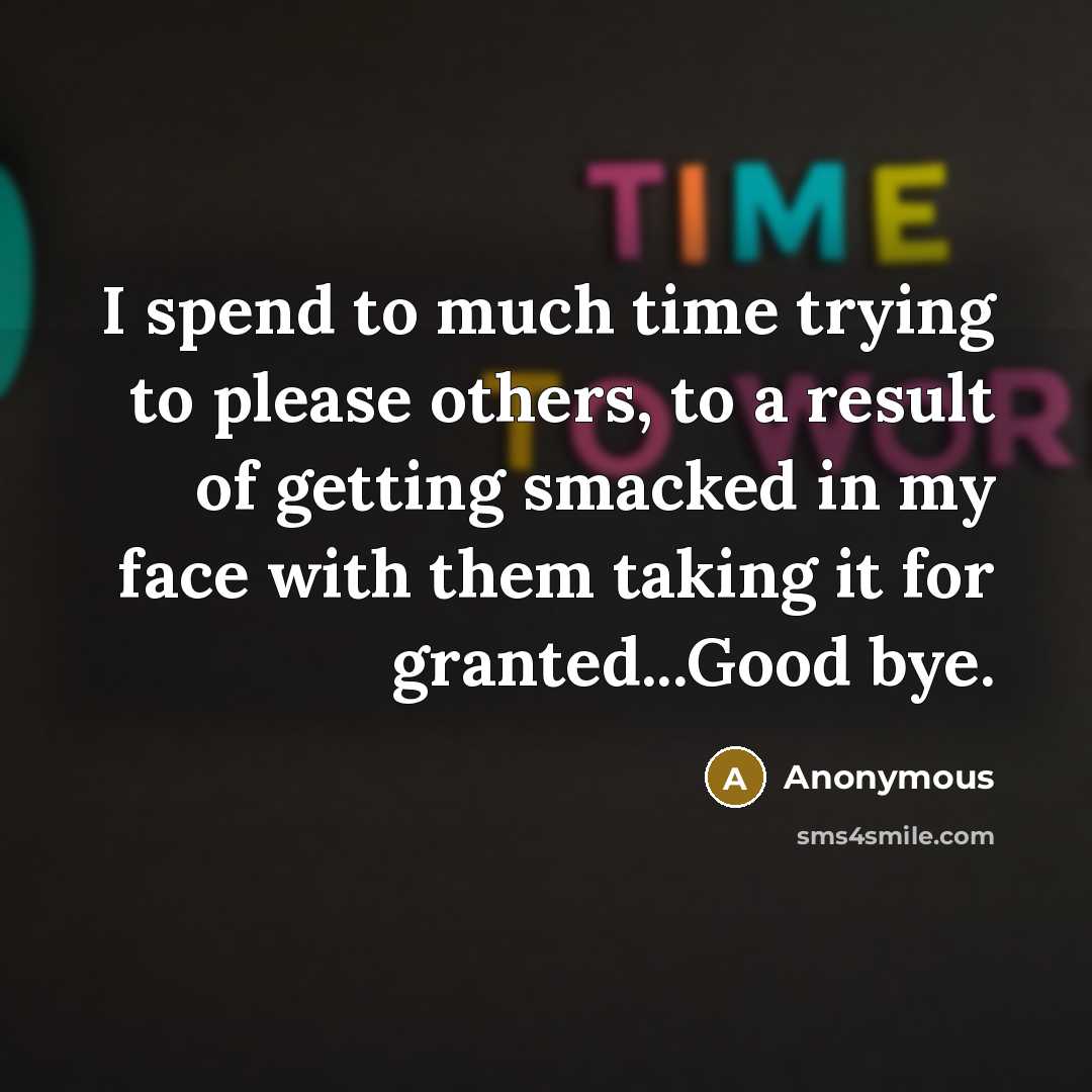 “I spend to much time trying to please others, to a result of getting smacked in my face with them taking it for granted...Good bye.” quote by Anonymous