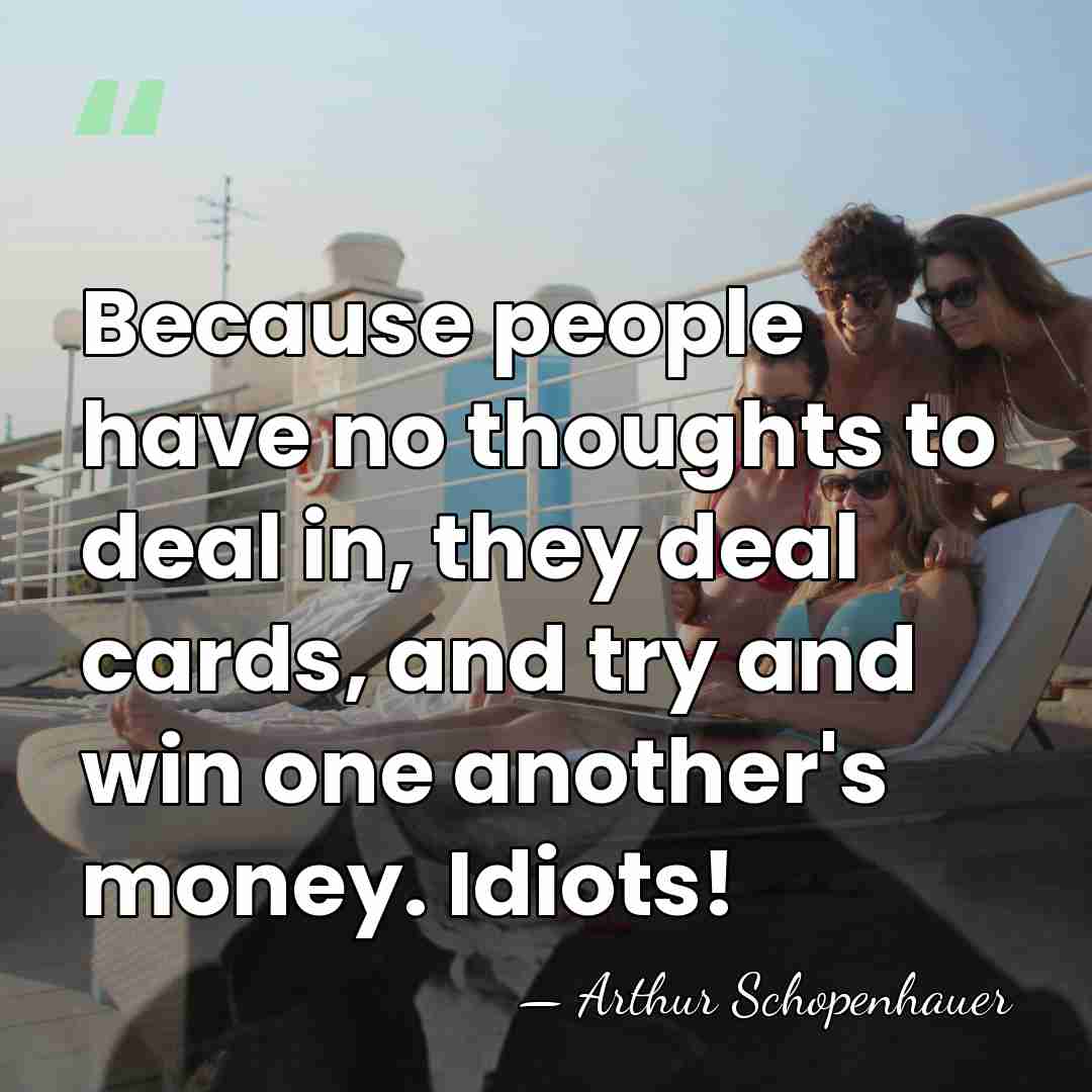 Because people have no thoughts to deal in, they deal cards, and&hellip; - Arthur Schopenhauer