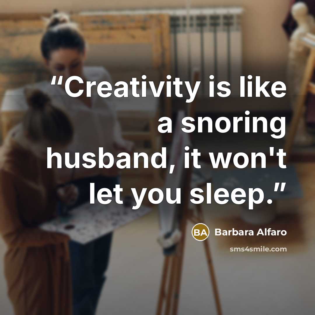 “Creativity is like a snoring husband, it won't let you sleep.” quote by Barbara Alfaro