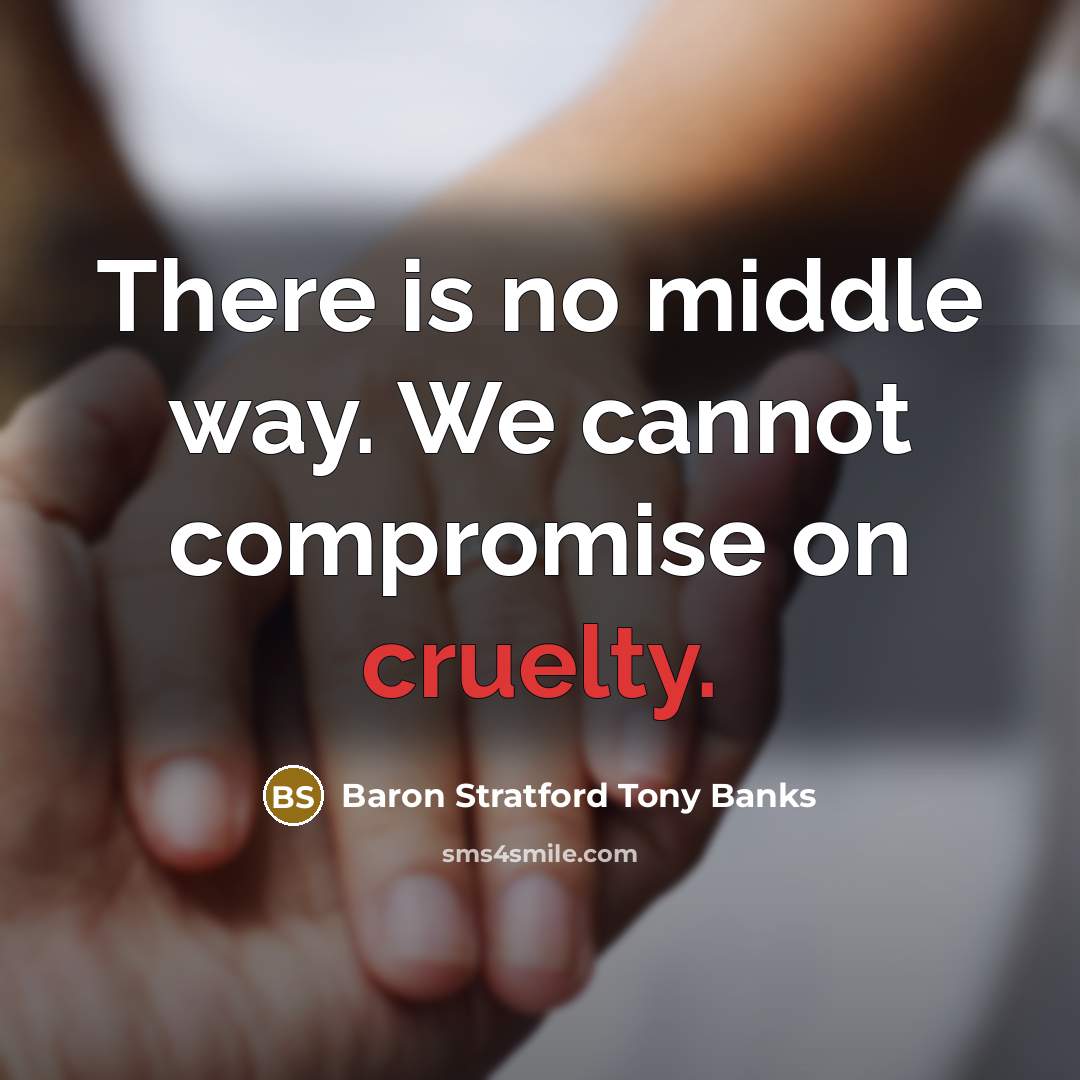 “There is no middle way. We cannot compromise on cruelty.” quote by Baron Stratford Tony Banks
