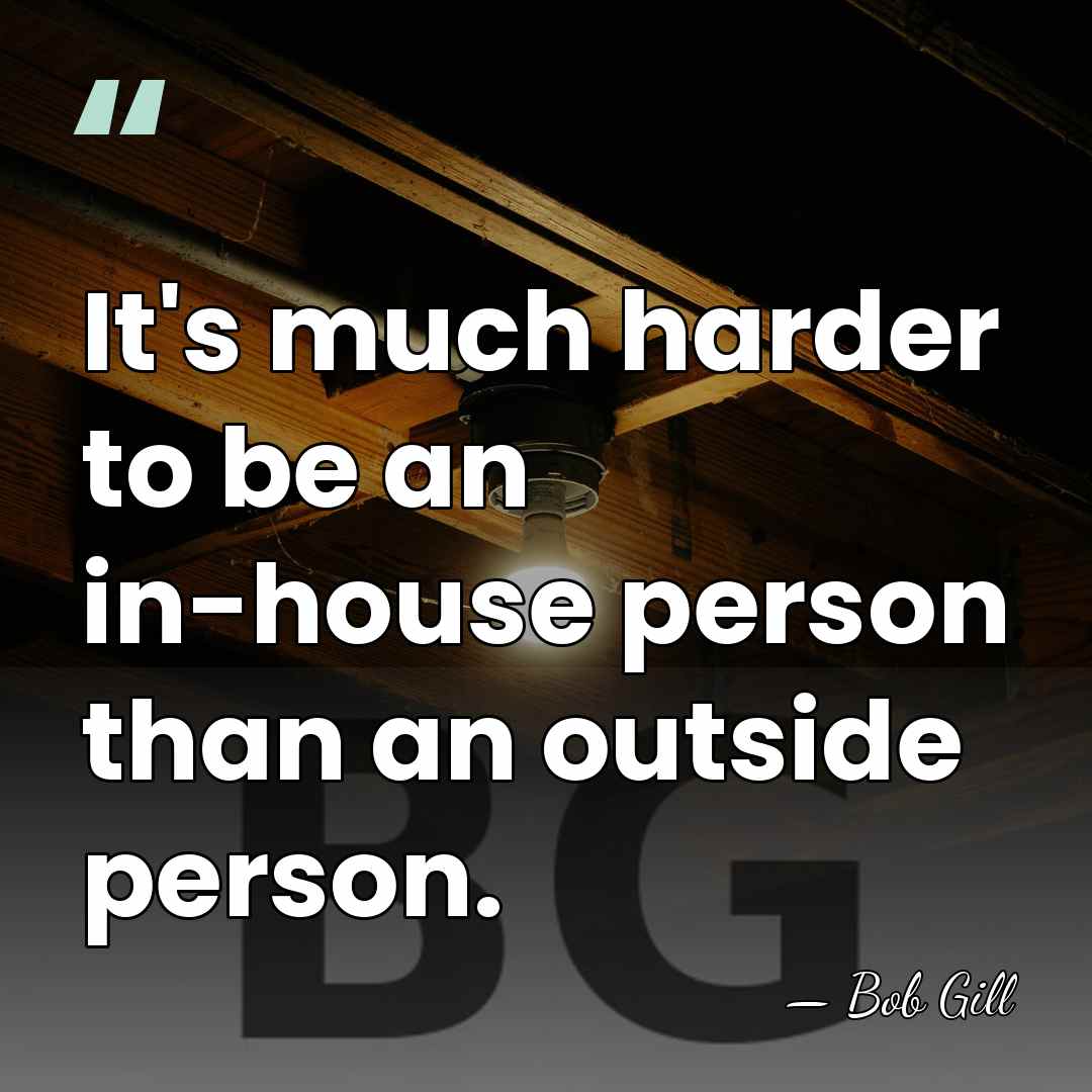 It's much harder to be an in-house person than an outside person. - Bob Gill