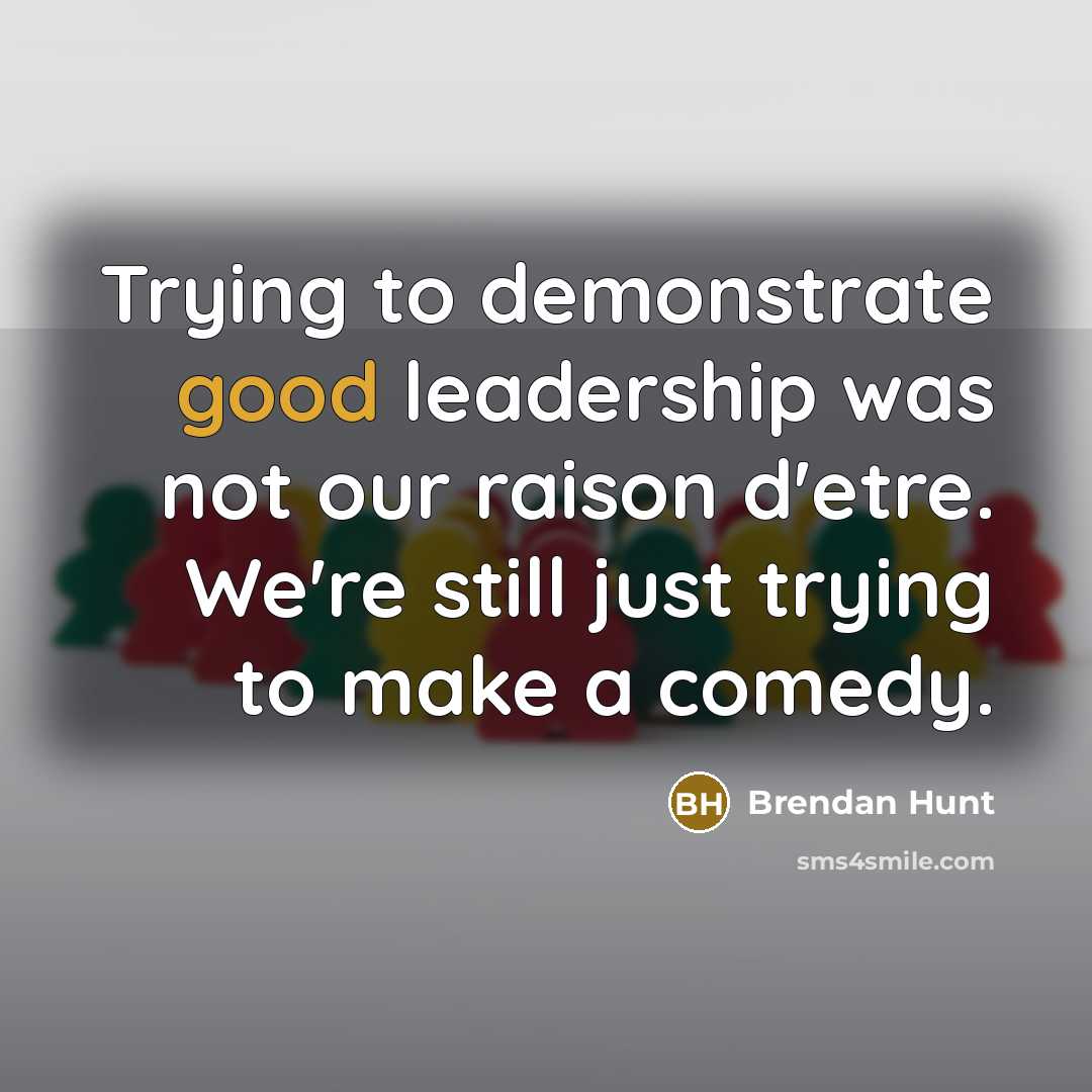 “Trying to demonstrate good leadership was not our raison d'etre.…” quote by Brendan Hunt